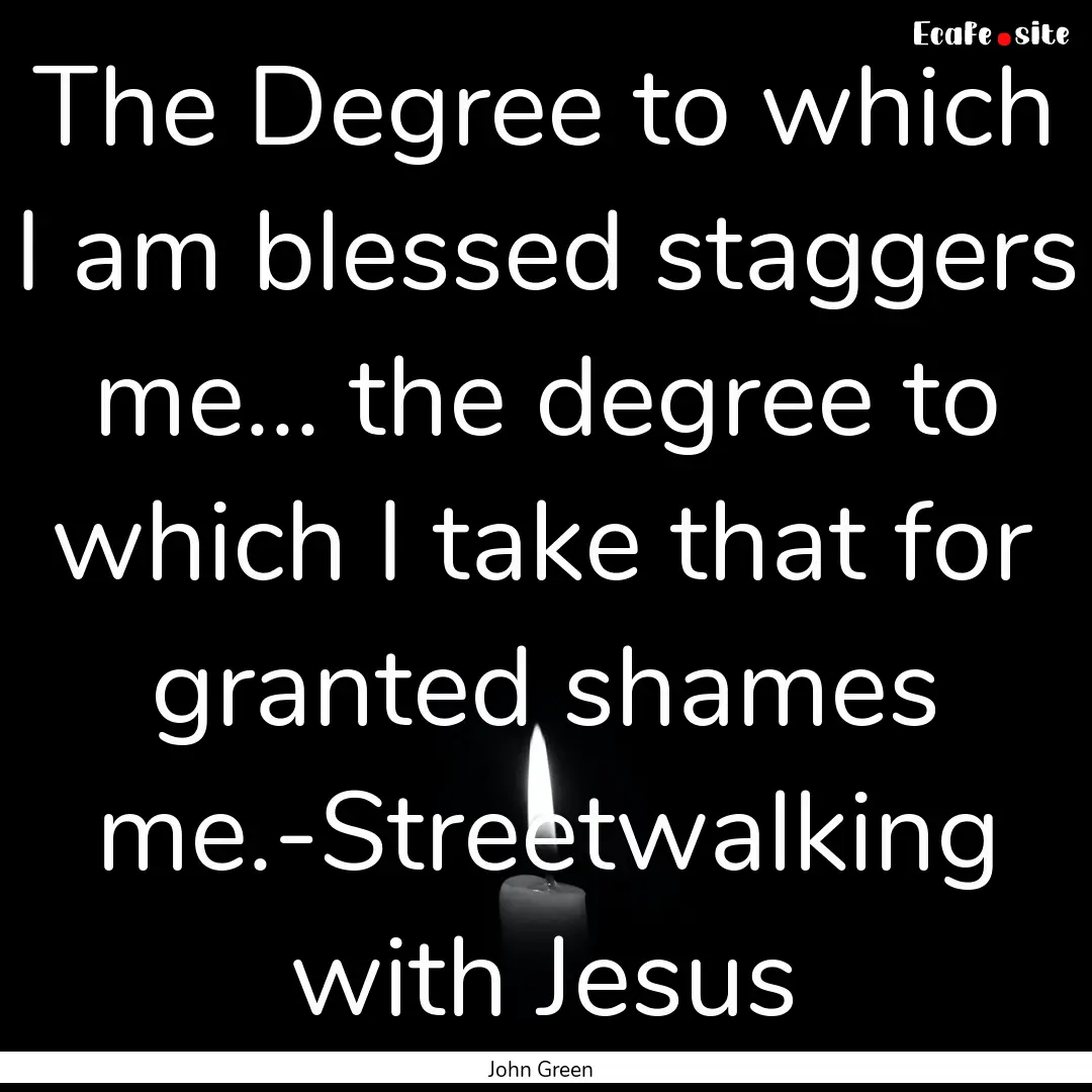 The Degree to which I am blessed staggers.... : Quote by John Green