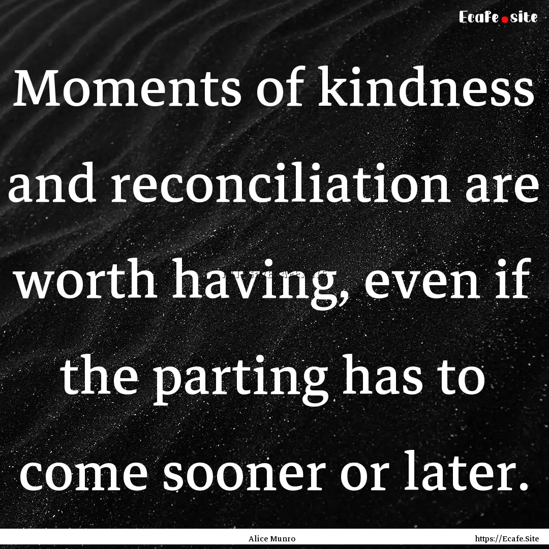 Moments of kindness and reconciliation are.... : Quote by Alice Munro