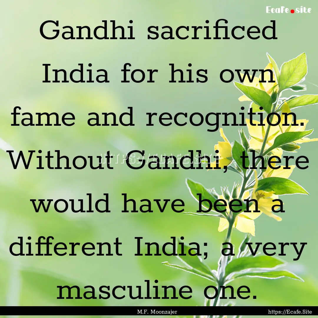 Gandhi sacrificed India for his own fame.... : Quote by M.F. Moonzajer