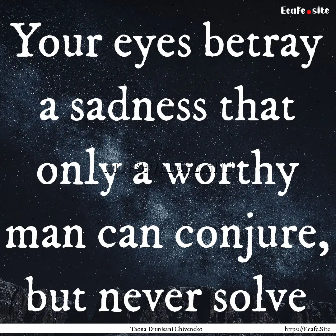 Your eyes betray a sadness that only a worthy.... : Quote by Taona Dumisani Chiveneko