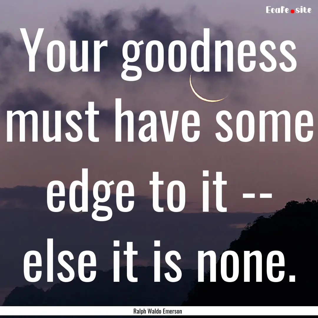 Your goodness must have some edge to it --.... : Quote by Ralph Waldo Emerson