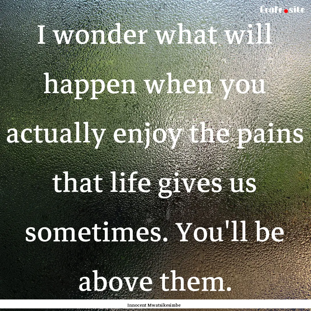 I wonder what will happen when you actually.... : Quote by Innocent Mwatsikesimbe