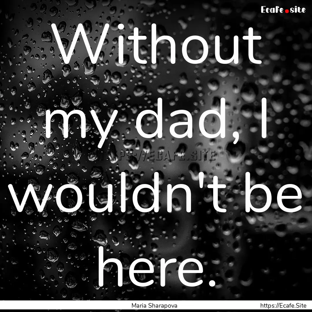 Without my dad, I wouldn't be here. : Quote by Maria Sharapova