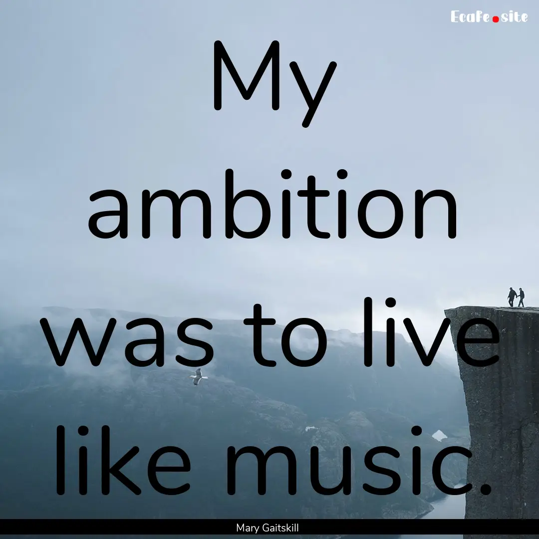 My ambition was to live like music. : Quote by Mary Gaitskill