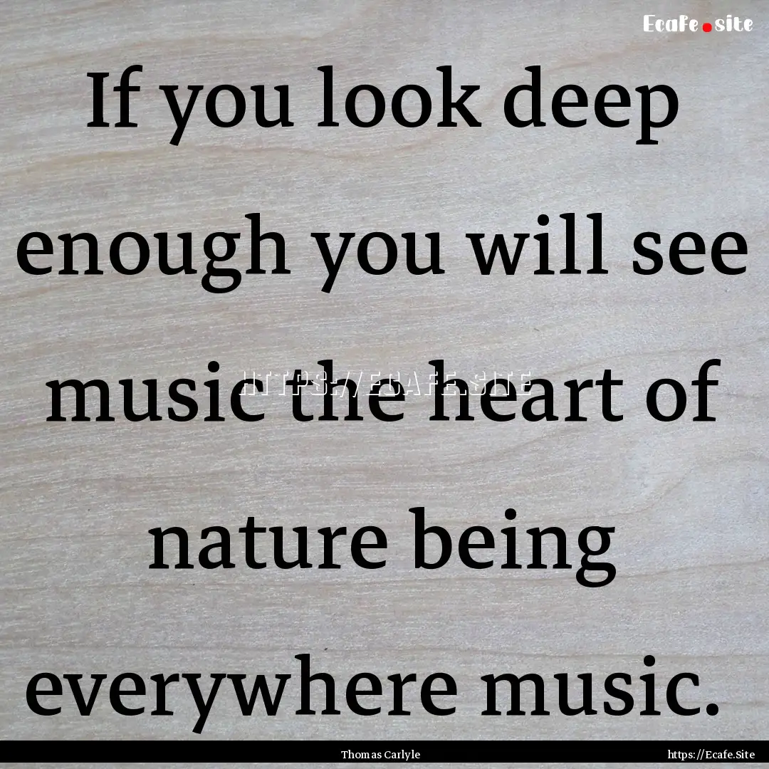 If you look deep enough you will see music.... : Quote by Thomas Carlyle