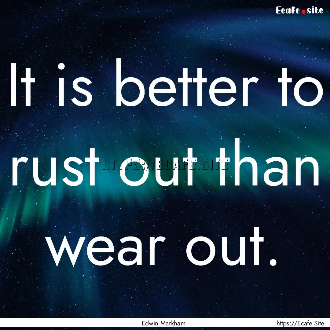 It is better to rust out than wear out. : Quote by Edwin Markham