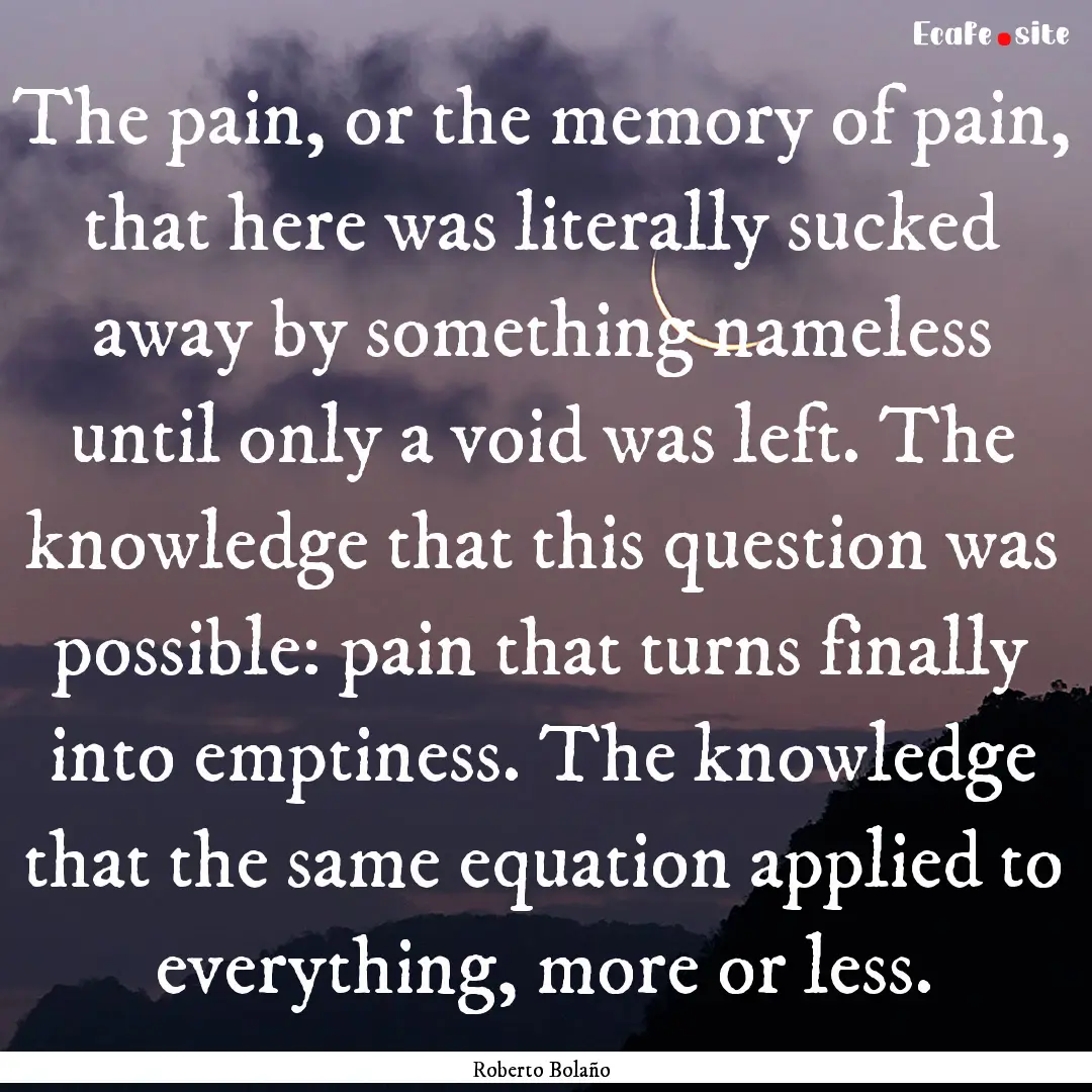 The pain, or the memory of pain, that here.... : Quote by Roberto Bolaño