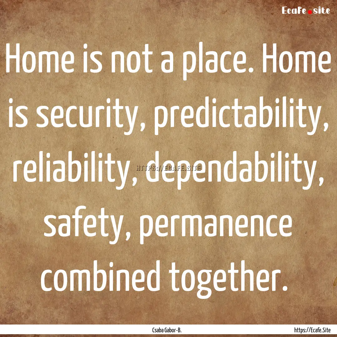  Home is not a place. Home is security, predictability,.... : Quote by Csaba Gabor-B.