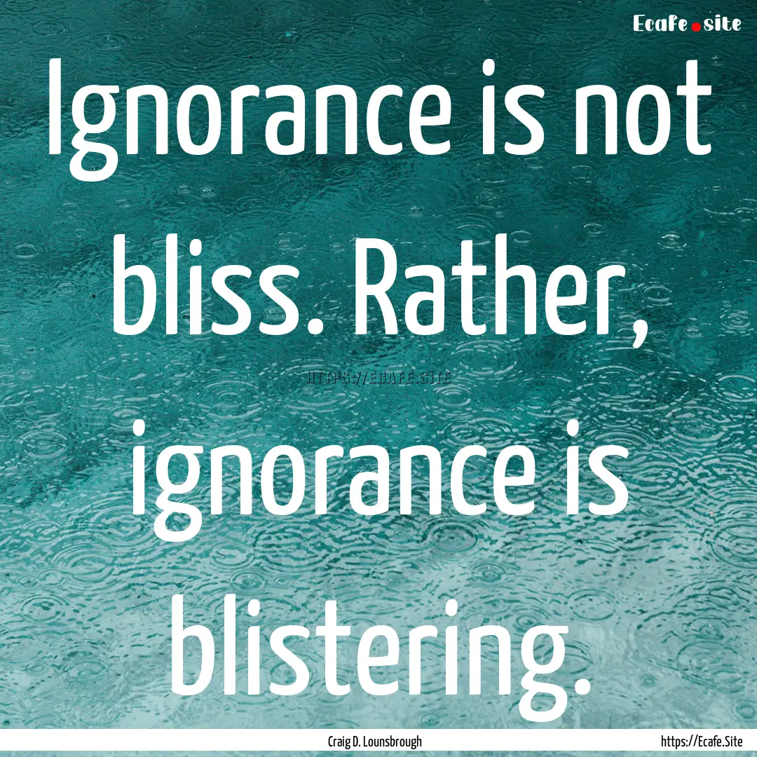 Ignorance is not bliss. Rather, ignorance.... : Quote by Craig D. Lounsbrough