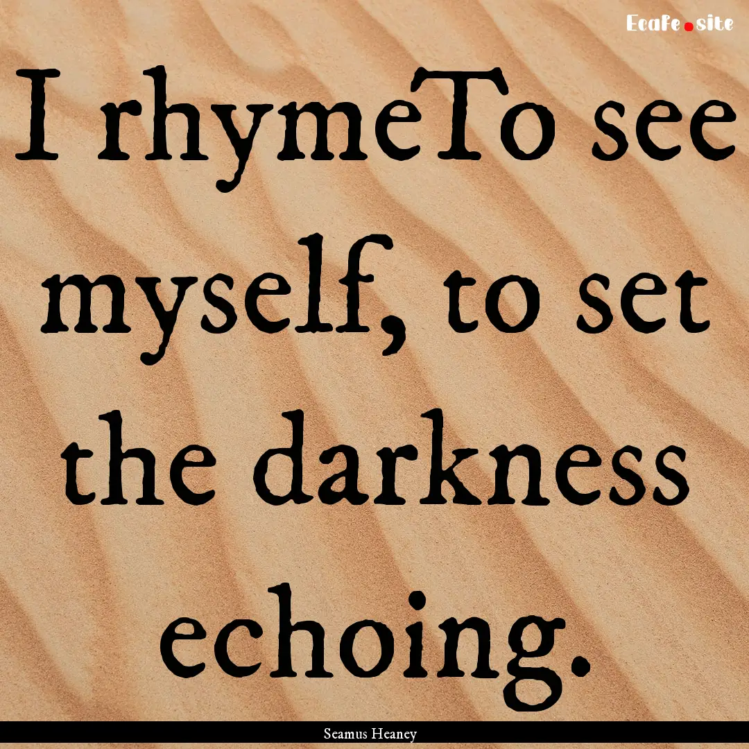 I rhymeTo see myself, to set the darkness.... : Quote by Seamus Heaney