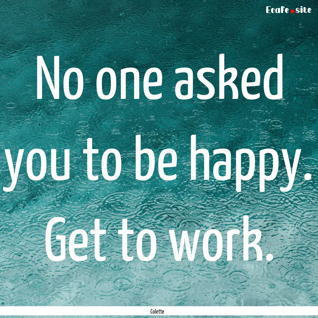 No one asked you to be happy. Get to work..... : Quote by Colette