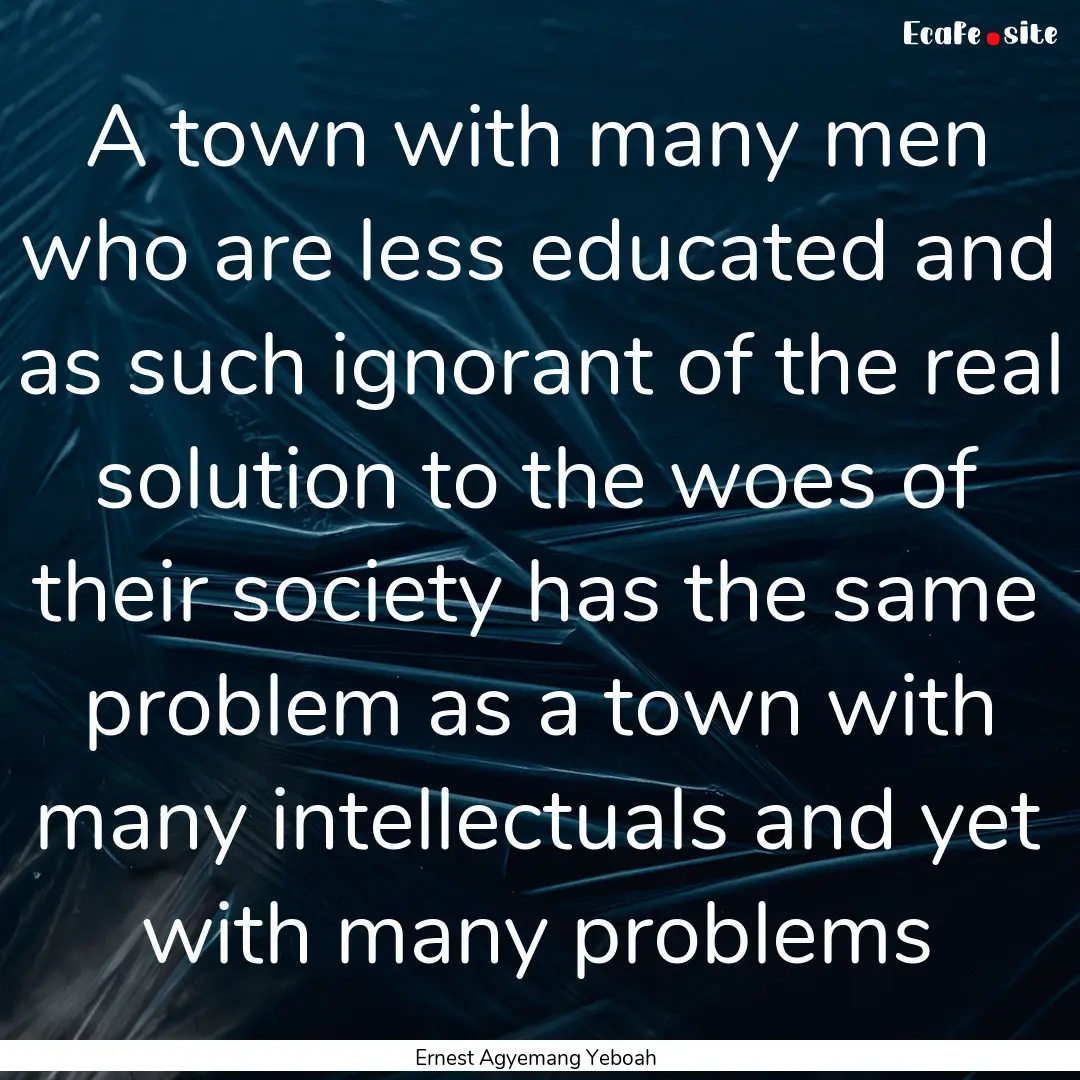 A town with many men who are less educated.... : Quote by Ernest Agyemang Yeboah