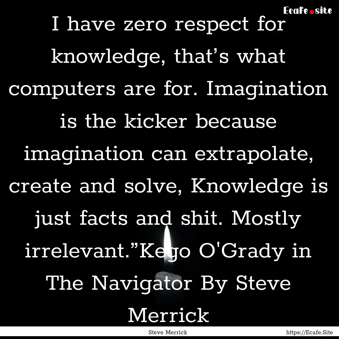 I have zero respect for knowledge, that’s.... : Quote by Steve Merrick