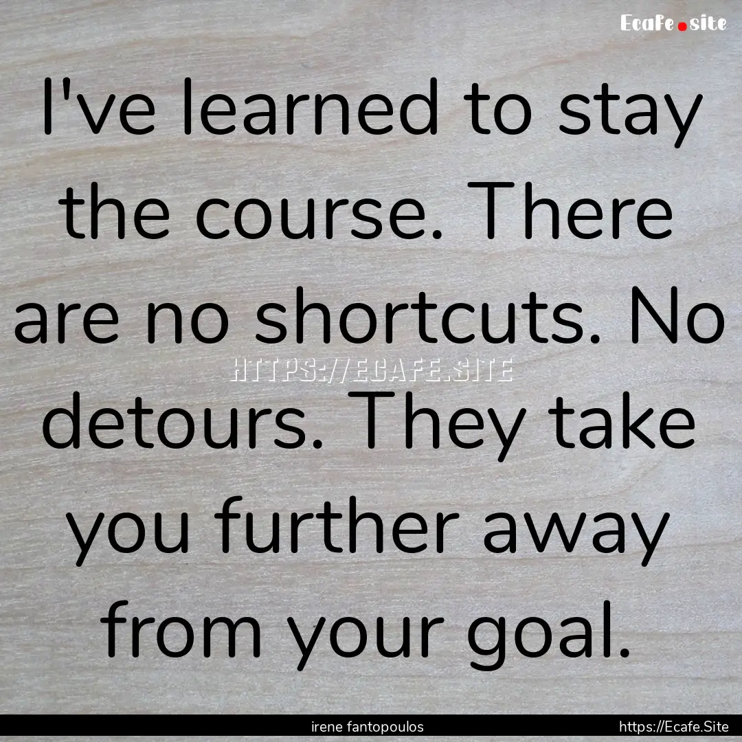 I've learned to stay the course. There are.... : Quote by irene fantopoulos