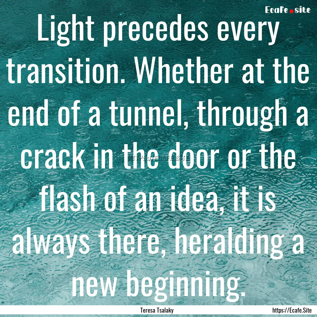 Light precedes every transition. Whether.... : Quote by Teresa Tsalaky