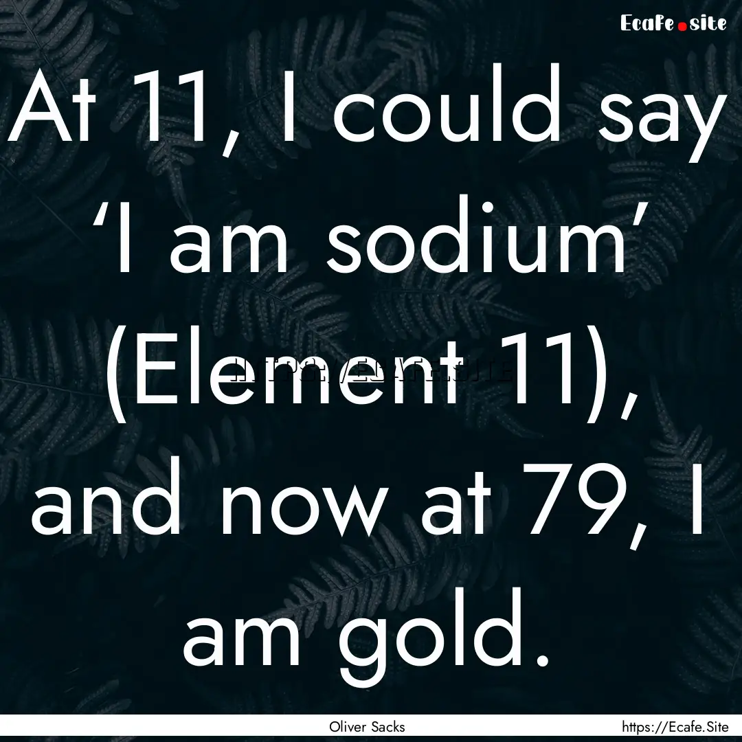 At 11, I could say ‘I am sodium’ (Element.... : Quote by Oliver Sacks