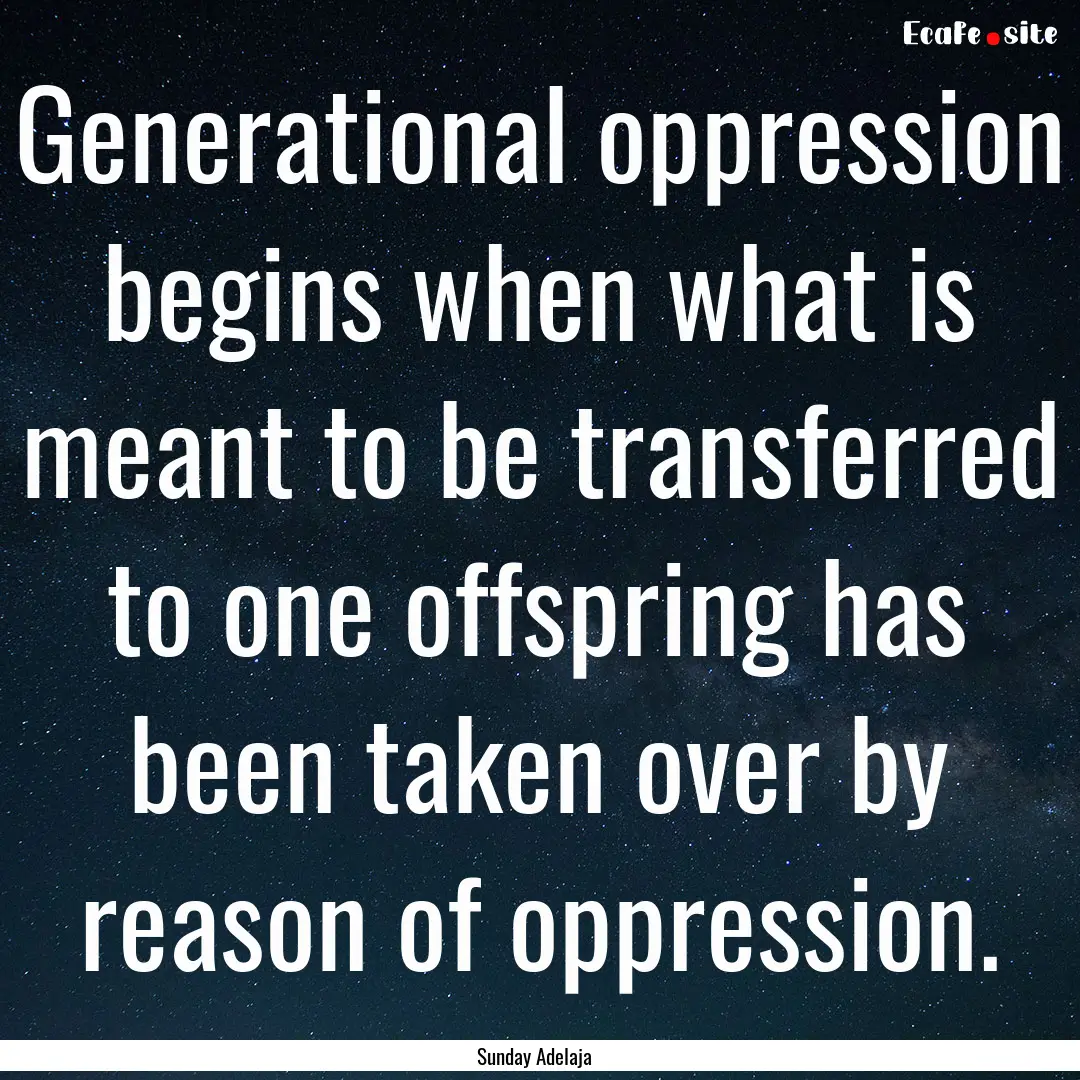 Generational oppression begins when what.... : Quote by Sunday Adelaja