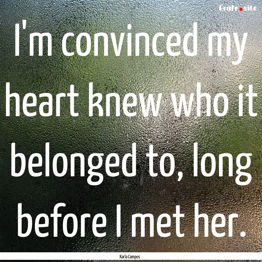 I'm convinced my heart knew who it belonged.... : Quote by Karla Campos