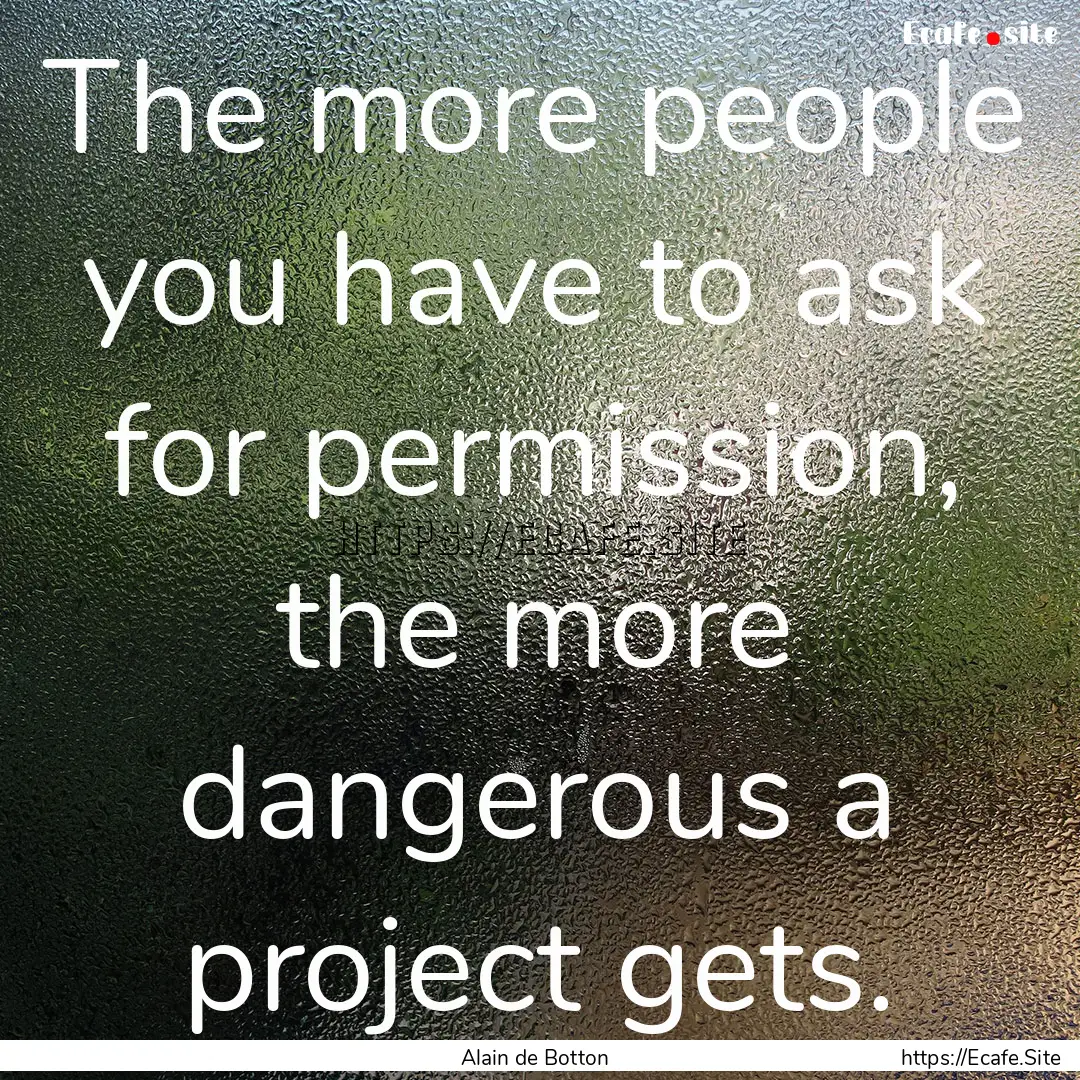 The more people you have to ask for permission,.... : Quote by Alain de Botton