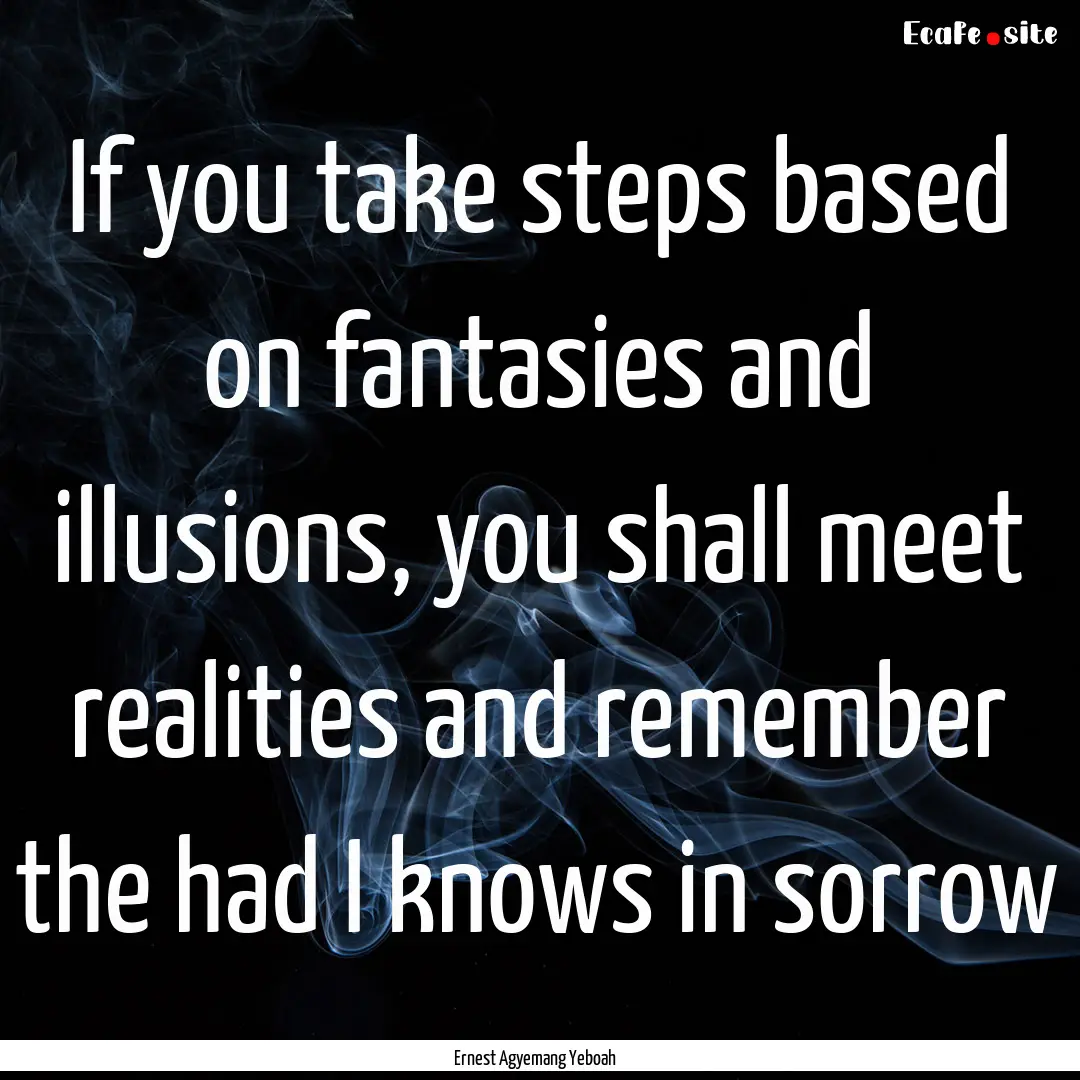 If you take steps based on fantasies and.... : Quote by Ernest Agyemang Yeboah