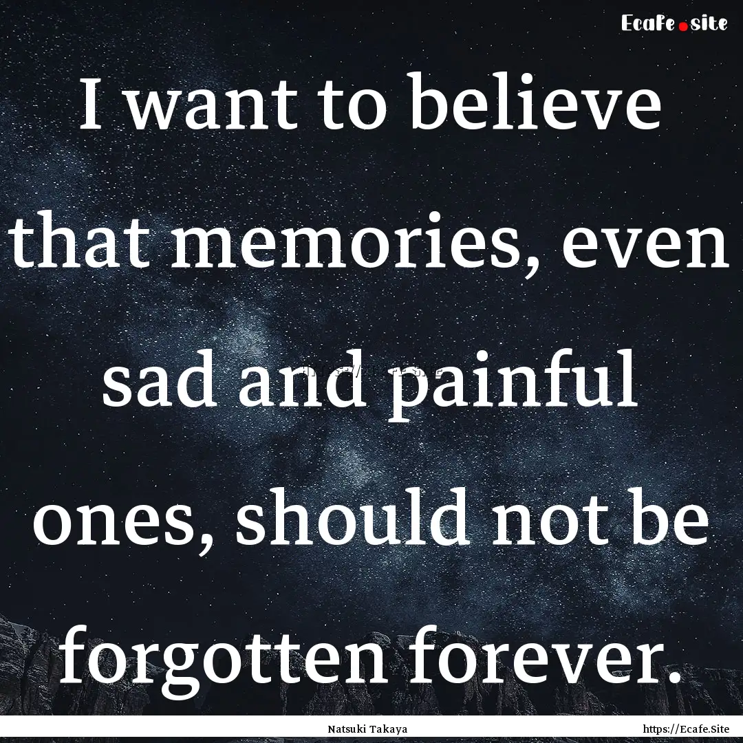 I want to believe that memories, even sad.... : Quote by Natsuki Takaya