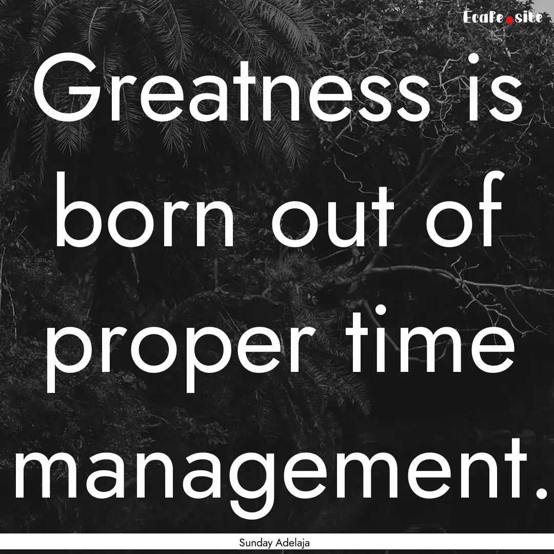 Greatness is born out of proper time management..... : Quote by Sunday Adelaja