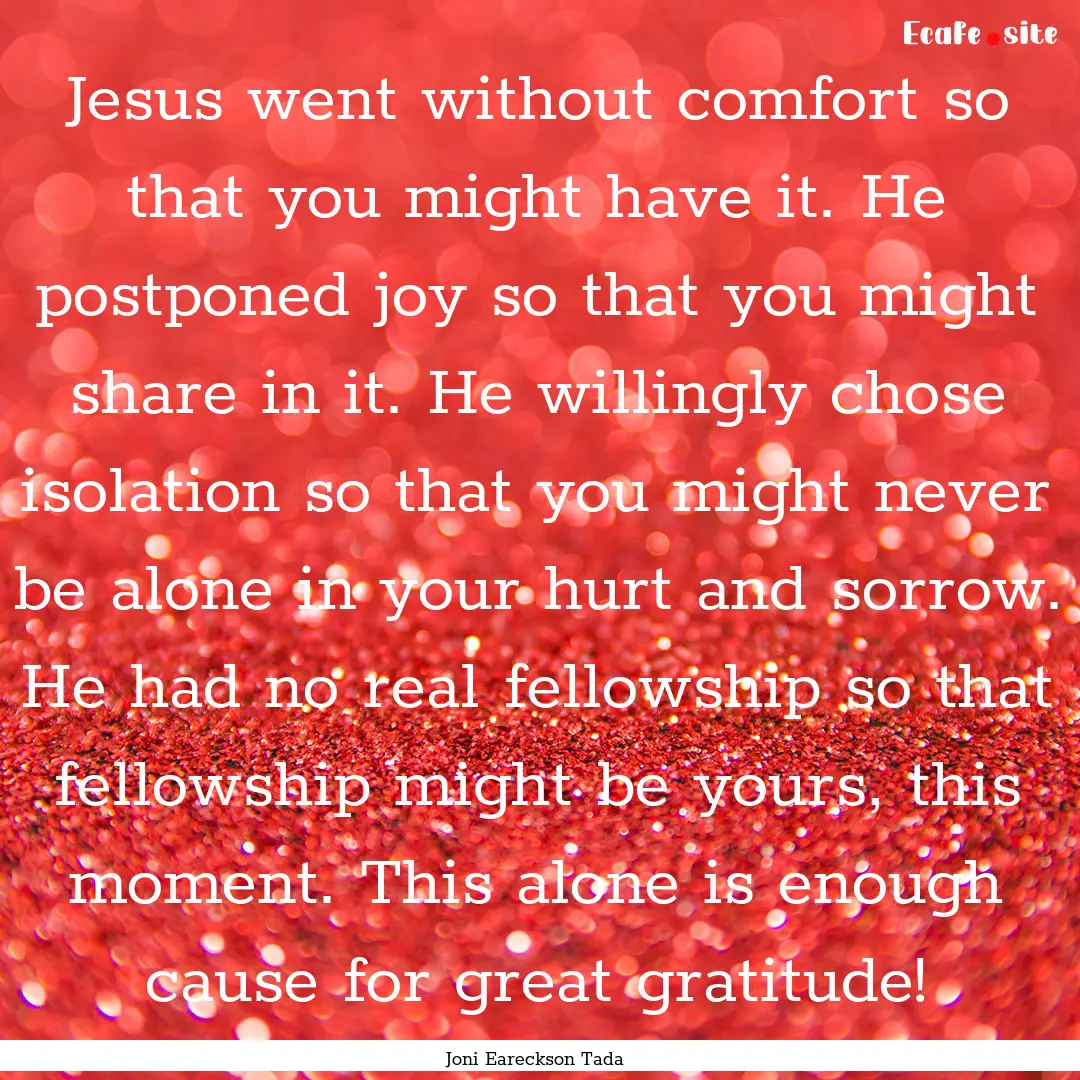 Jesus went without comfort so that you might.... : Quote by Joni Eareckson Tada