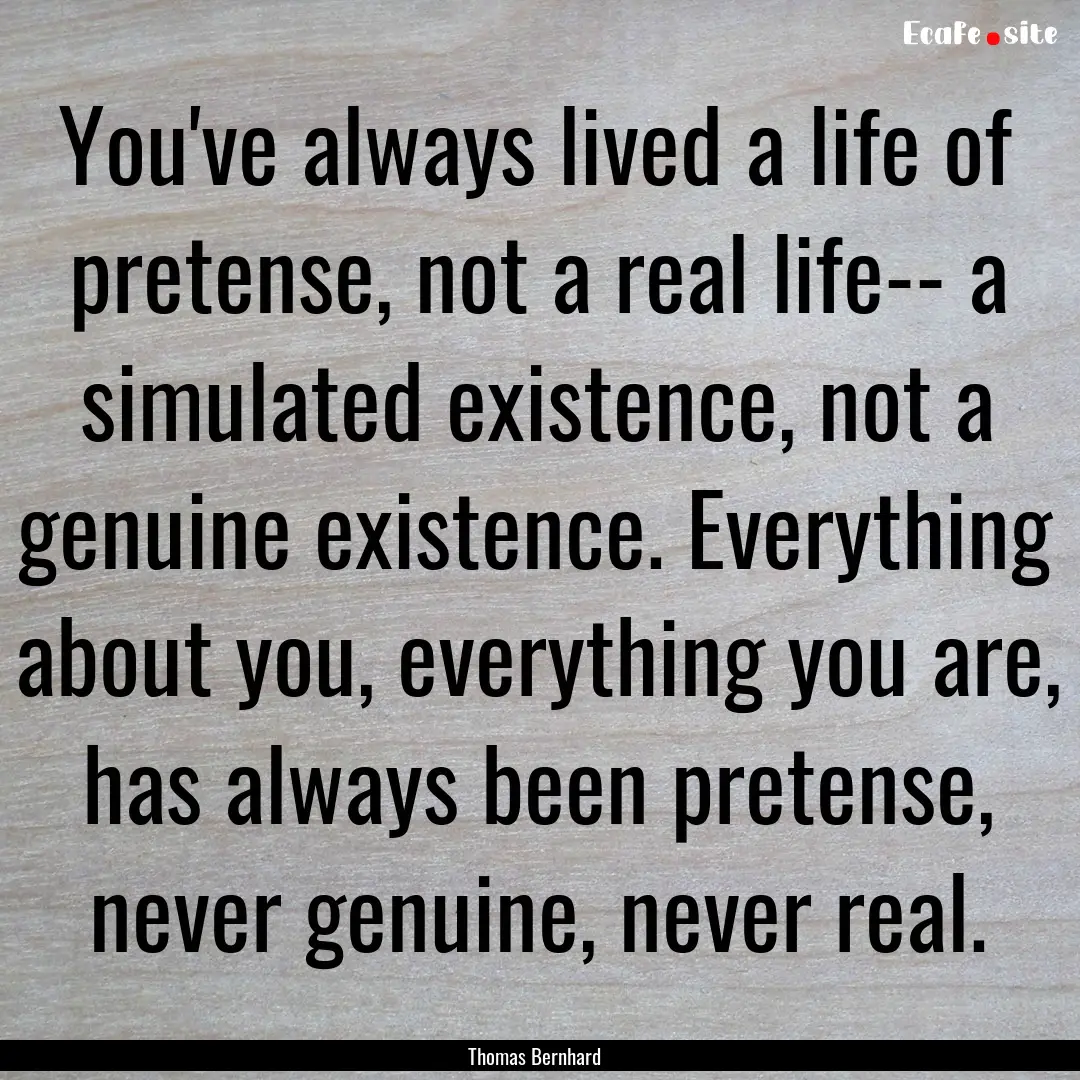 You've always lived a life of pretense, not.... : Quote by Thomas Bernhard