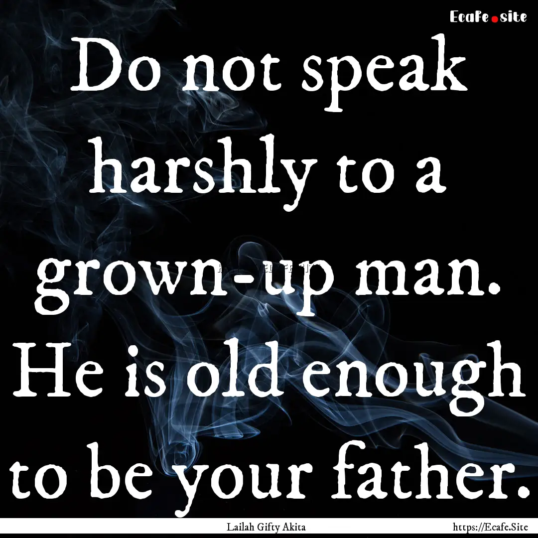 Do not speak harshly to a grown-up man. He.... : Quote by Lailah Gifty Akita