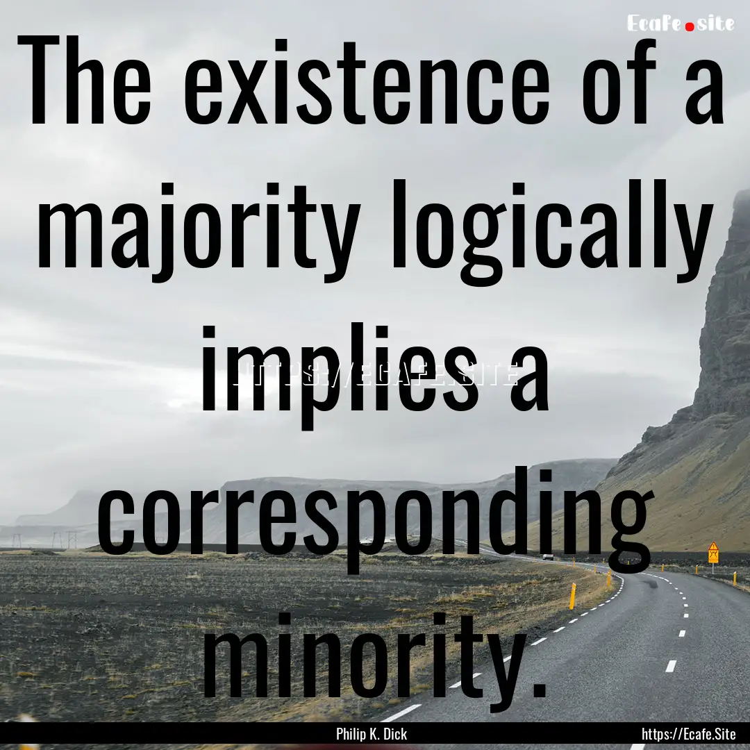 The existence of a majority logically implies.... : Quote by Philip K. Dick