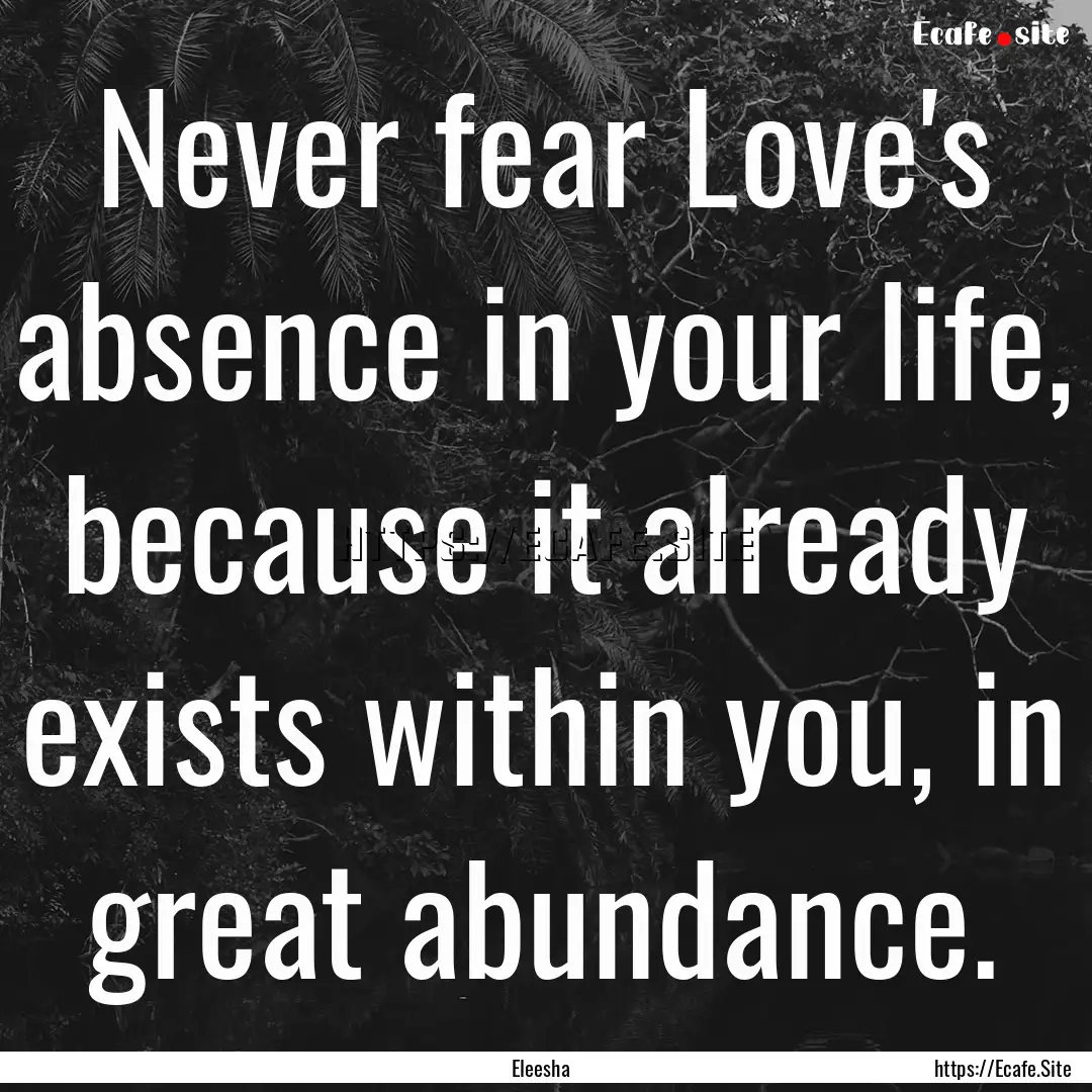 Never fear Love's absence in your life, because.... : Quote by Eleesha