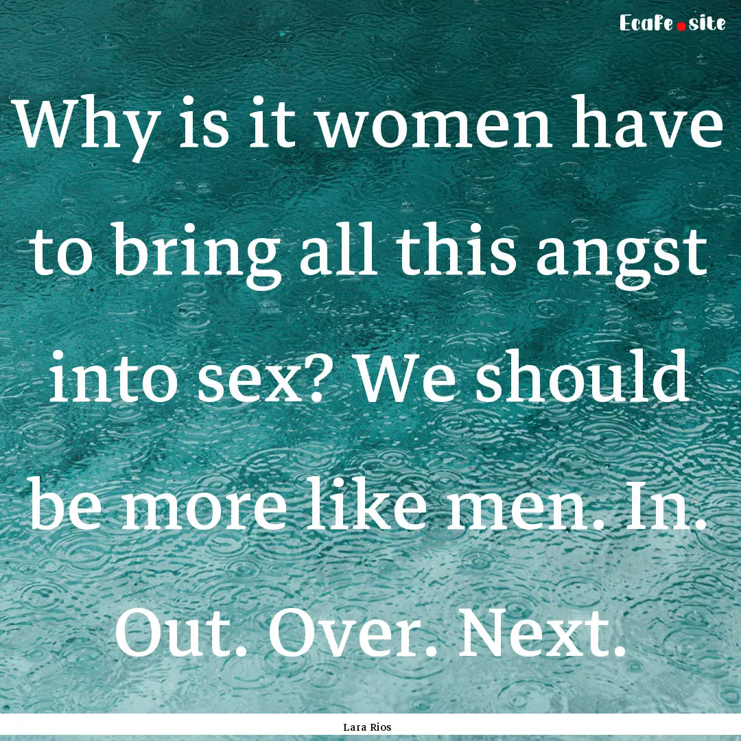 Why is it women have to bring all this angst.... : Quote by Lara Rios