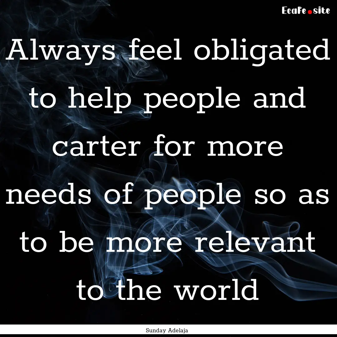 Always feel obligated to help people and.... : Quote by Sunday Adelaja