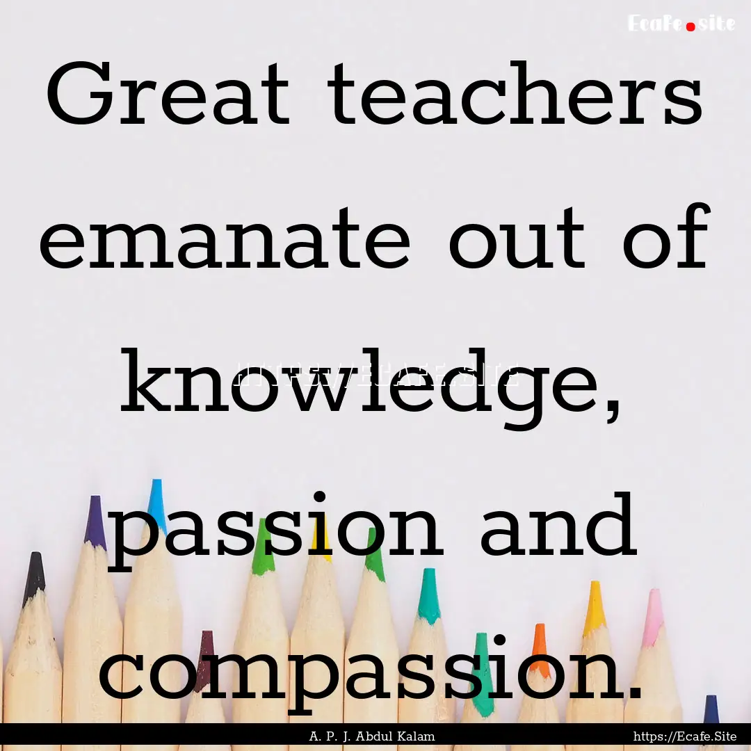 Great teachers emanate out of knowledge,.... : Quote by A. P. J. Abdul Kalam