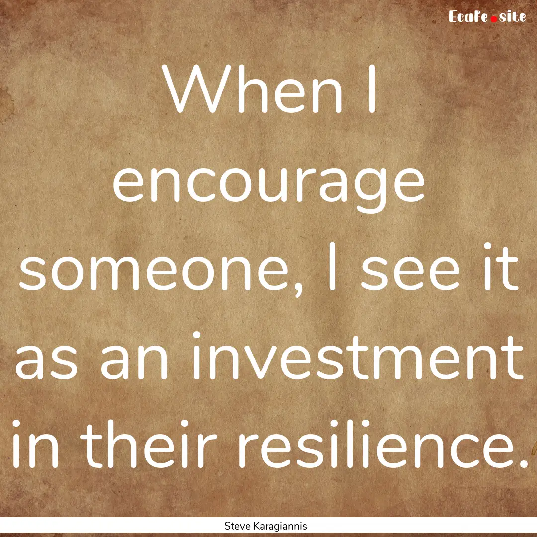 When I encourage someone, I see it as an.... : Quote by Steve Karagiannis