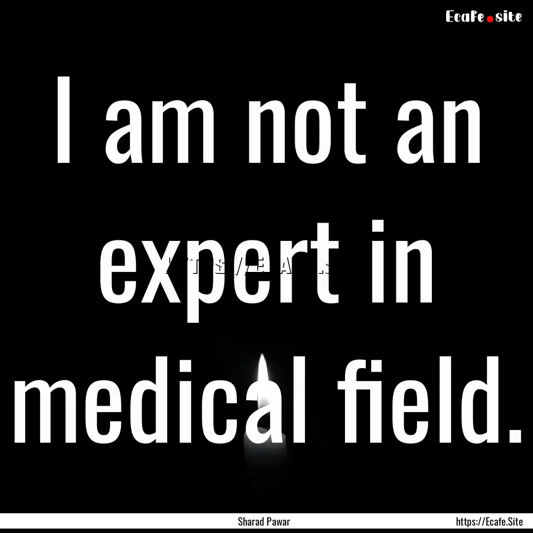 I am not an expert in medical field. : Quote by Sharad Pawar