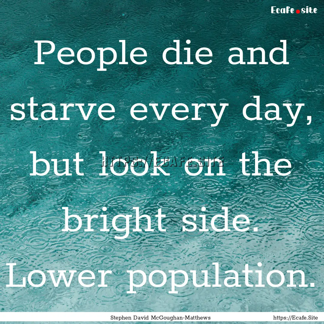 People die and starve every day, but look.... : Quote by Stephen David McGoughan-Matthews