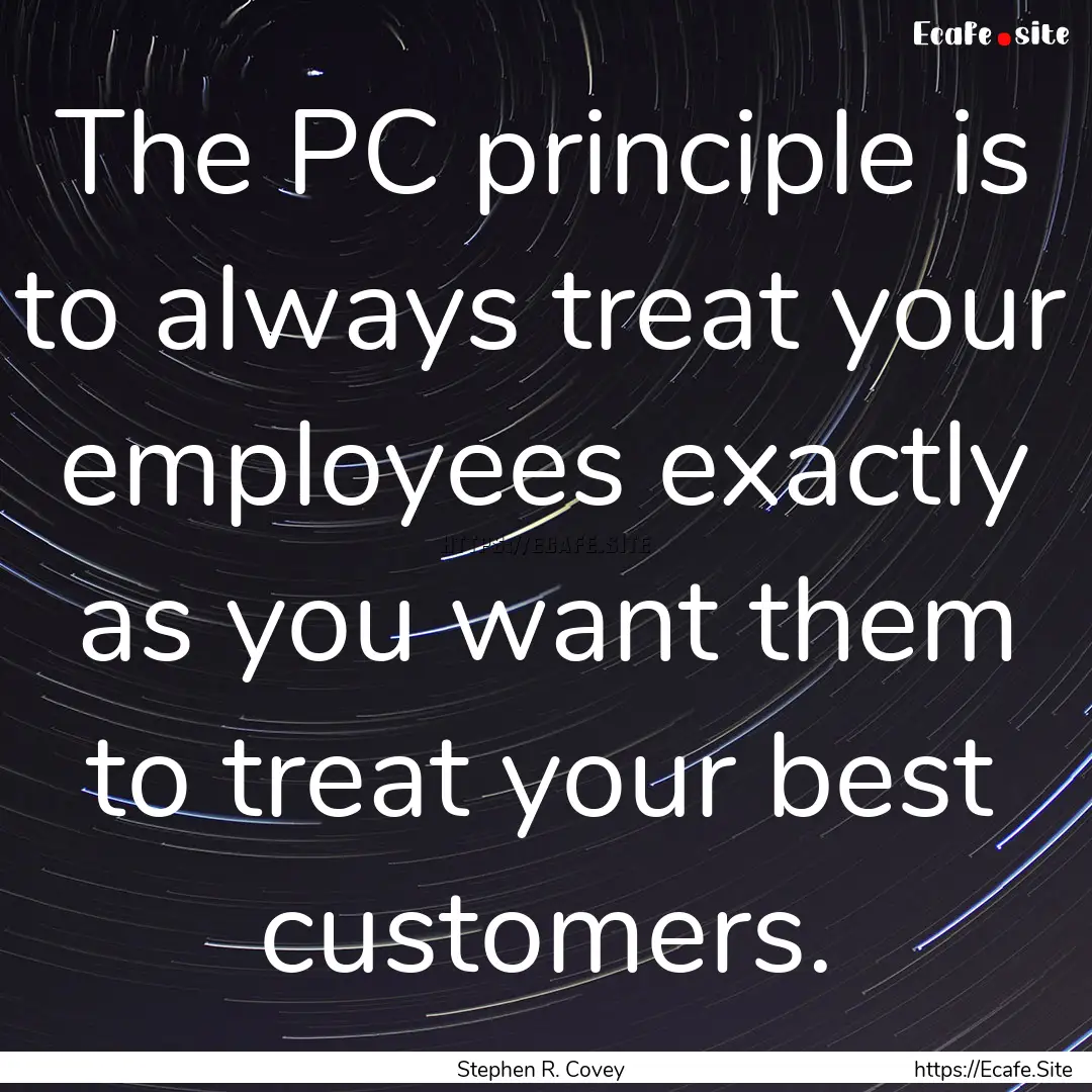 The PC principle is to always treat your.... : Quote by Stephen R. Covey