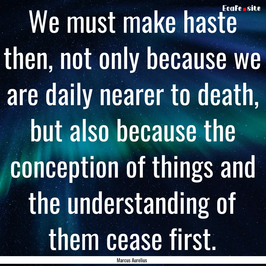 We must make haste then, not only because.... : Quote by Marcus Aurelius