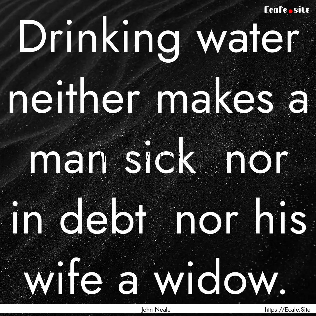 Drinking water neither makes a man sick .... : Quote by John Neale