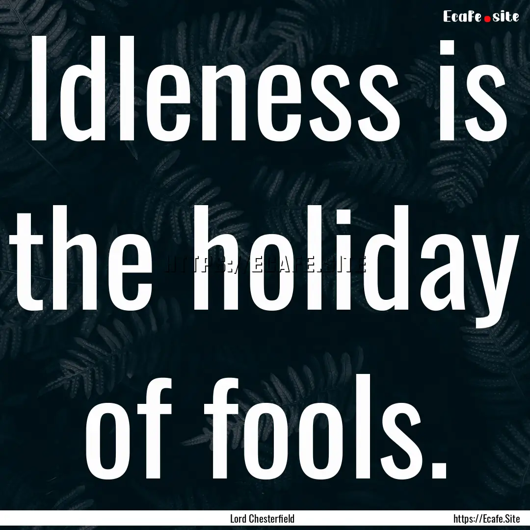 Idleness is the holiday of fools. : Quote by Lord Chesterfield