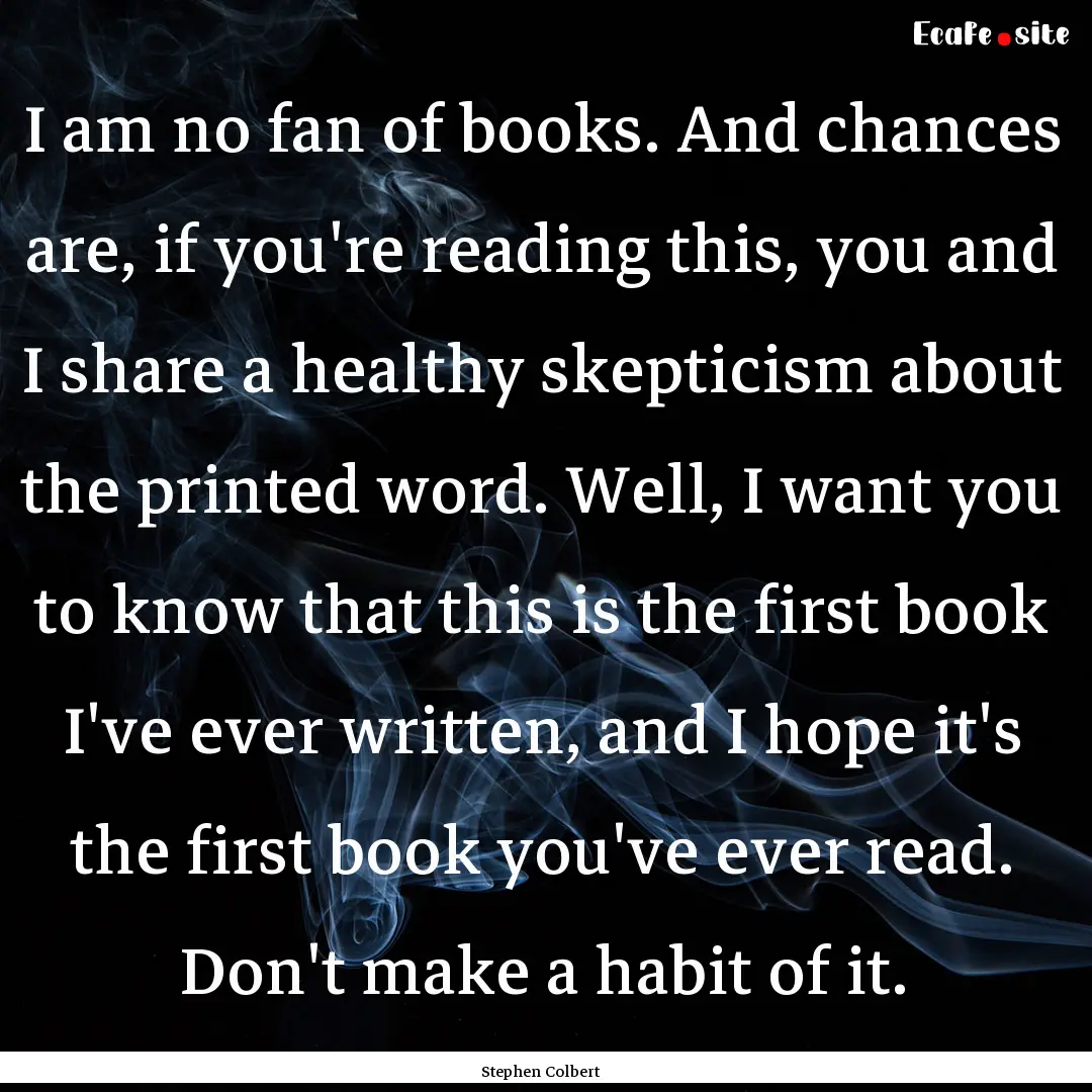 I am no fan of books. And chances are, if.... : Quote by Stephen Colbert