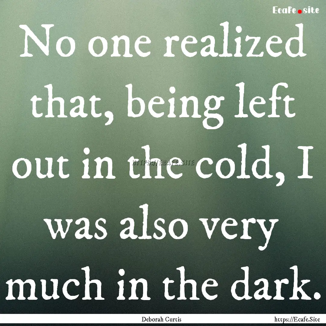 No one realized that, being left out in the.... : Quote by Deborah Curtis