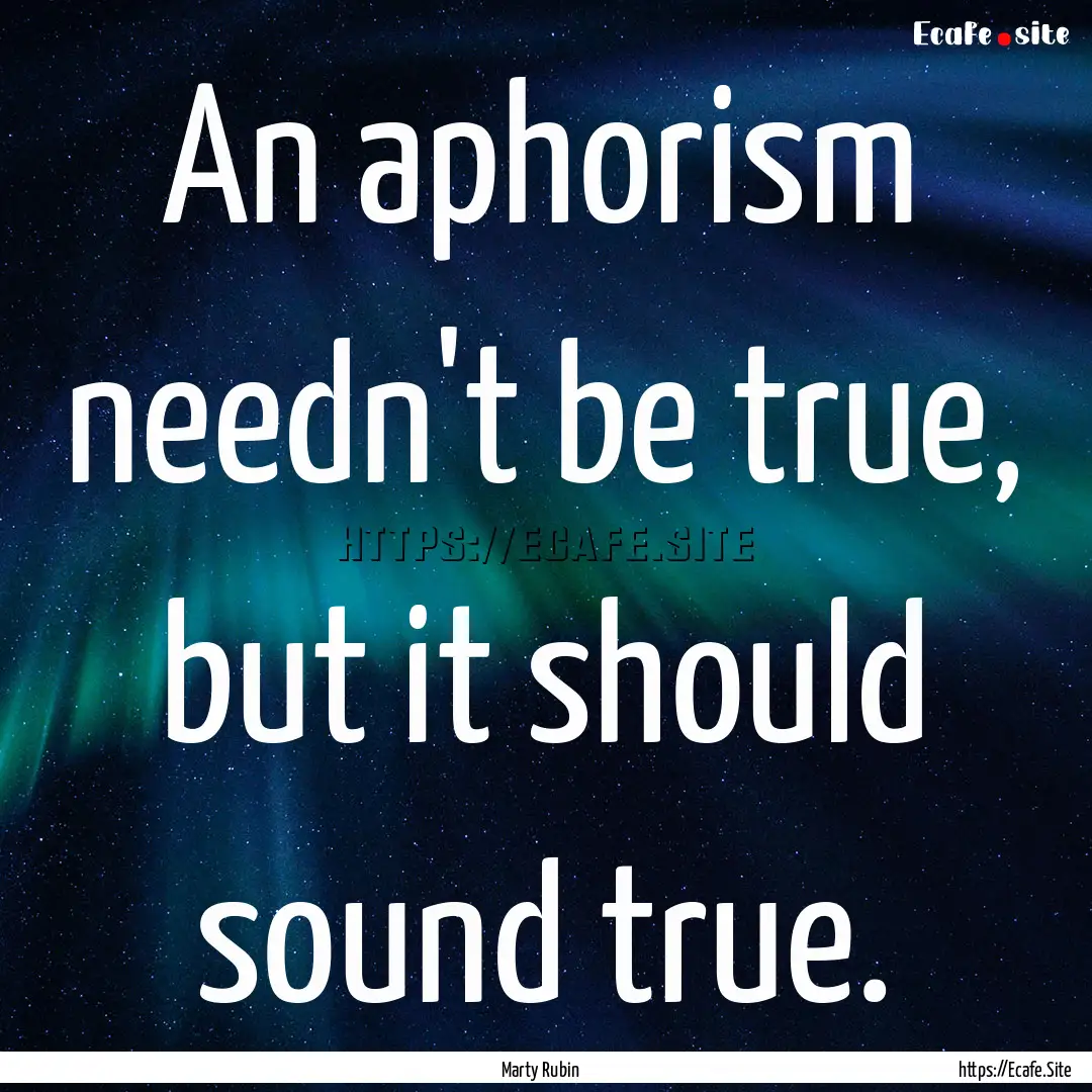 An aphorism needn't be true, but it should.... : Quote by Marty Rubin