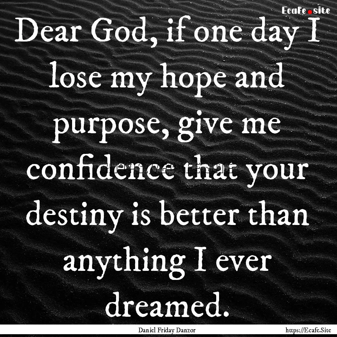 Dear God, if one day I lose my hope and purpose,.... : Quote by Daniel Friday Danzor