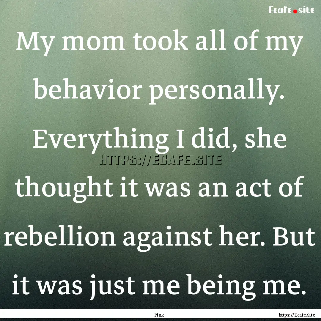 My mom took all of my behavior personally..... : Quote by Pink