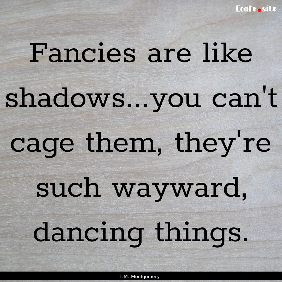 Fancies are like shadows...you can't cage.... : Quote by L.M. Montgomery