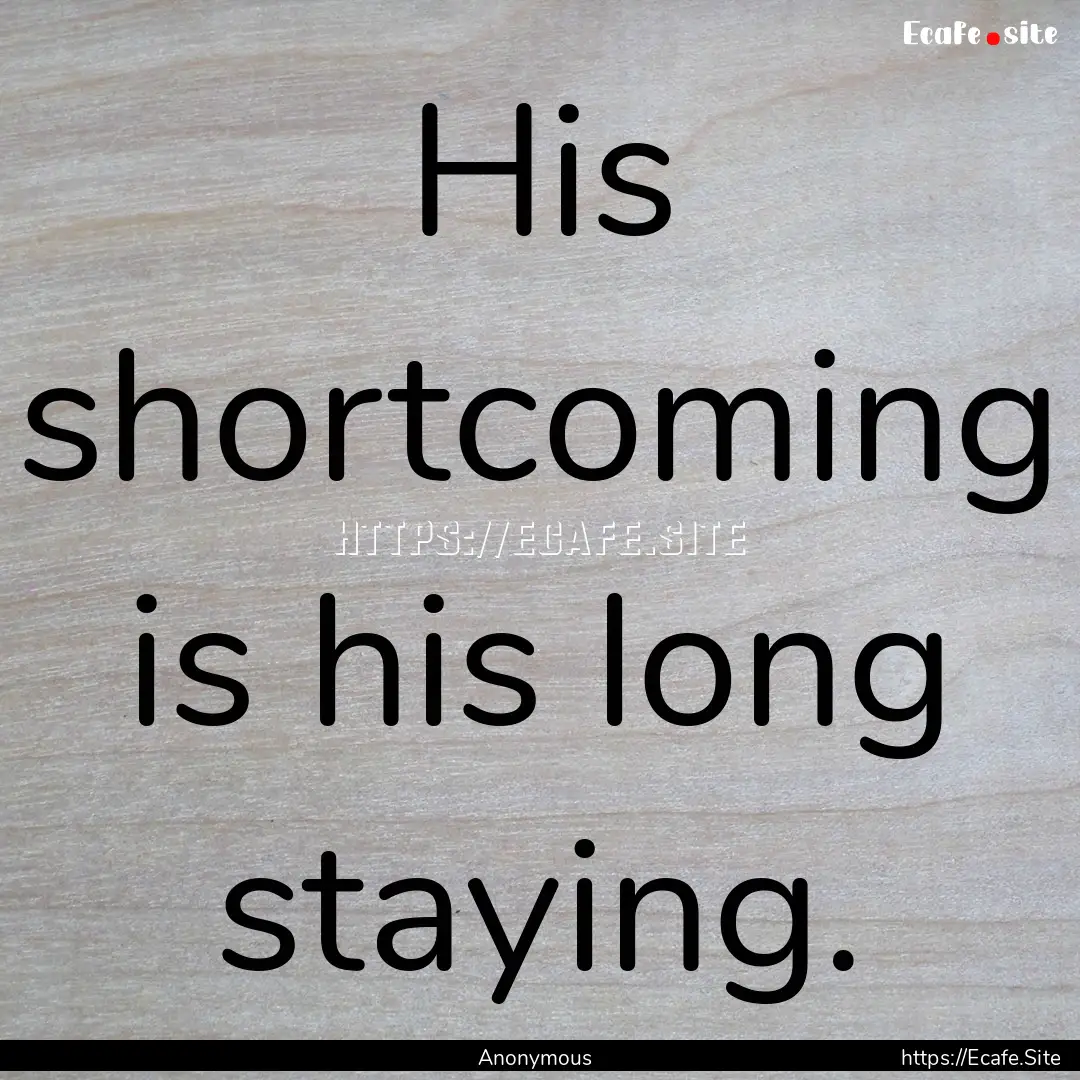 His shortcoming is his long staying. : Quote by Anonymous