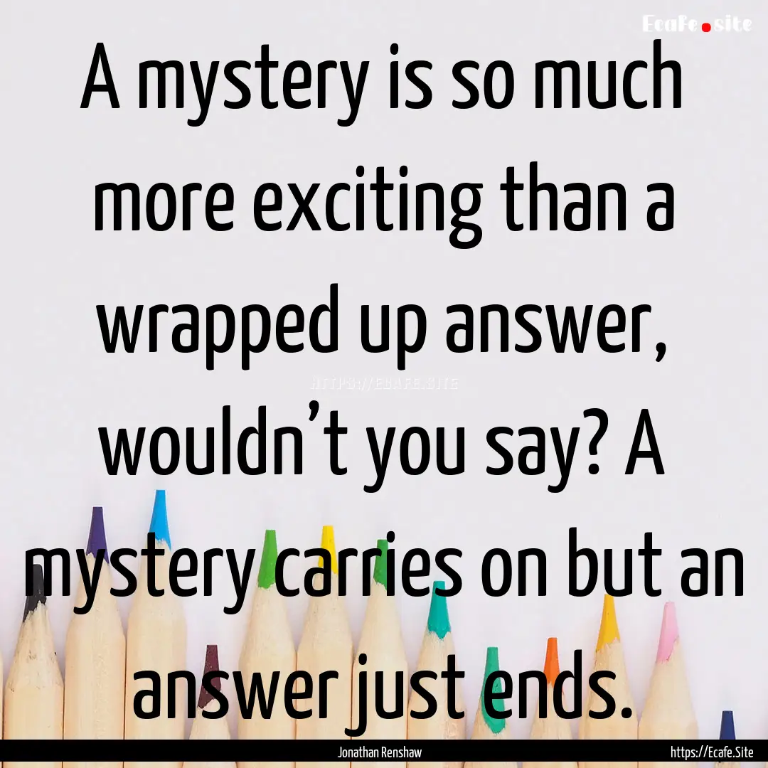 A mystery is so much more exciting than a.... : Quote by Jonathan Renshaw