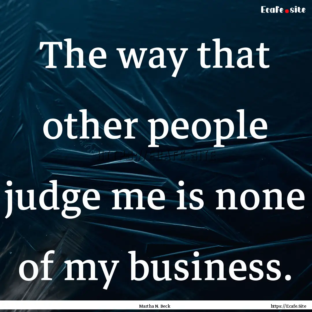 The way that other people judge me is none.... : Quote by Martha N. Beck